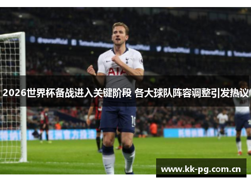 2026世界杯备战进入关键阶段 各大球队阵容调整引发热议