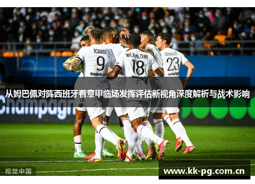 从姆巴佩对阵西班牙看意甲临场发挥评估新视角深度解析与战术影响