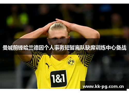 曼城前锋哈兰德因个人事务短暂离队缺席训练中心备战