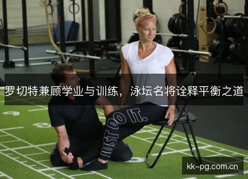 罗切特兼顾学业与训练，泳坛名将诠释平衡之道