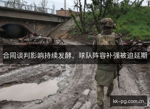 合同谈判影响持续发酵，球队阵容补强被迫延期