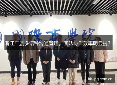 浙江广厦多语种沟通管理,团队协作效率明显提升 浙江广厦多语种沟通管理,团队协作效率明显提升