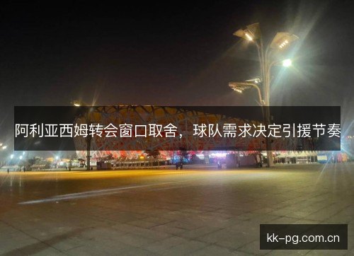 阿利亚西姆转会窗口取舍，球队需求决定引援节奏