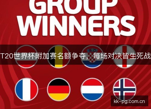 T20世界杯附加赛名额争夺，每场对决皆生死战