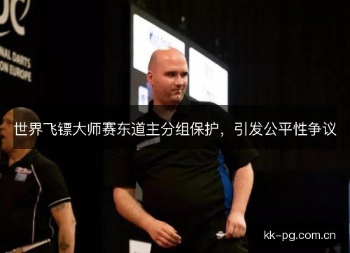 世界飞镖大师赛东道主分组保护,引发公平性争议 世界飞镖大师赛东道主分组保护,引发公平性争议