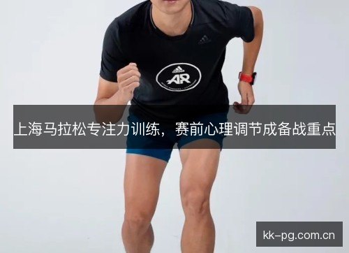 上海马拉松专注力训练，赛前心理调节成备战重点