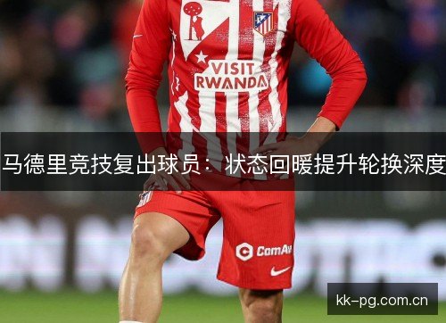 马德里竞技复出球员:状态回暖提升轮换深度 马德里竞技复出球员:状态回暖提升轮换深度